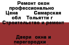 Ремонт окон профессионально › Цена ­ 100 - Самарская обл., Тольятти г. Строительство и ремонт » Двери, окна и перегородки   . Самарская обл.